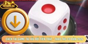Cách Tải Game Tài Xỉu Đổi Tiền Thật - Thao Tác Cơ Bản 2026