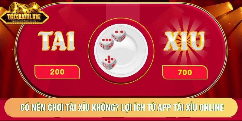 Có Nên Chơi Tài Xỉu Không? Lợi Ích Từ App Tài Xỉu Online