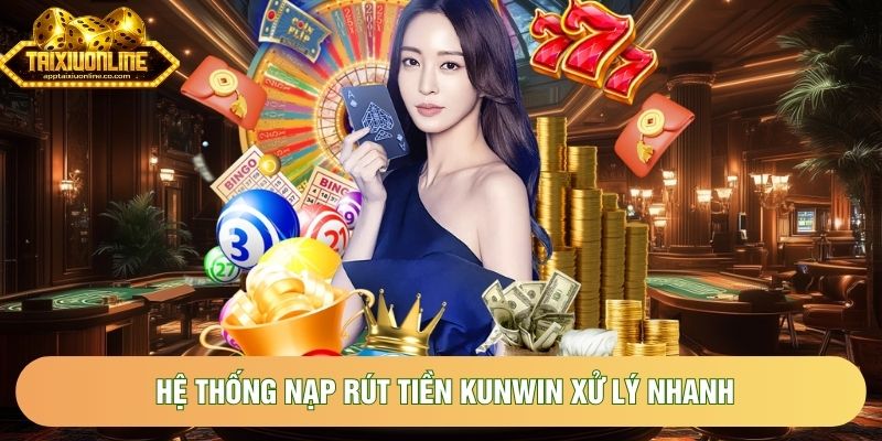 Hệ thống nạp rút tiền Kunwin xử lý nhanh, hỗ trợ đa phương thức 